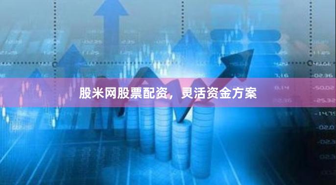 股米网股票配资，灵活资金方案