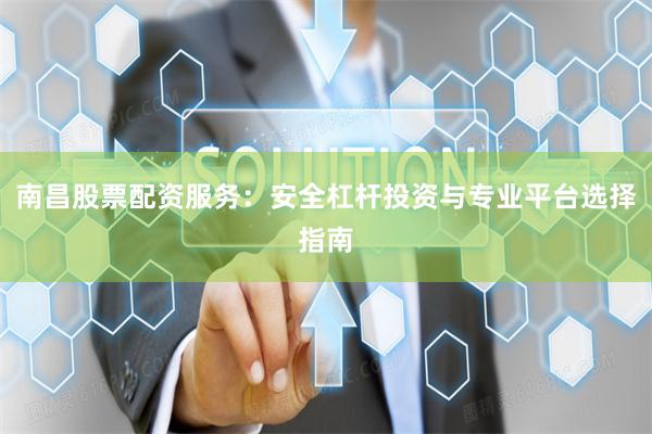 南昌股票配资服务：安全杠杆投资与专业平台选择指南