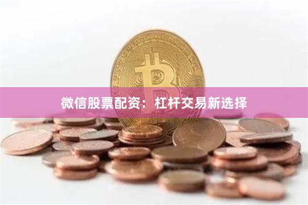 微信股票配资：杠杆交易新选择