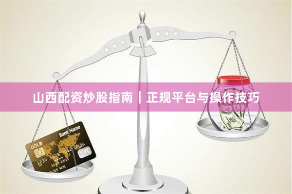 山西配资炒股指南｜正规平台与操作技巧