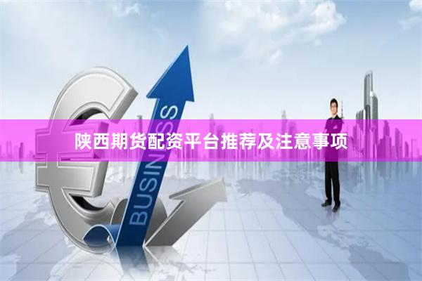 陕西期货配资平台推荐及注意事项